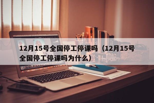 12月15号全国停工停课吗（12月15号全国停工停课吗为什么）