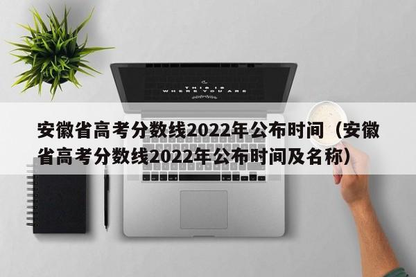 安徽省高考分数线2022年公布时间（安徽省高考分数线2022年公布时间及名称）