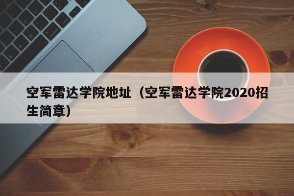 空军雷达学院地址（空军雷达学院2020招生简章）