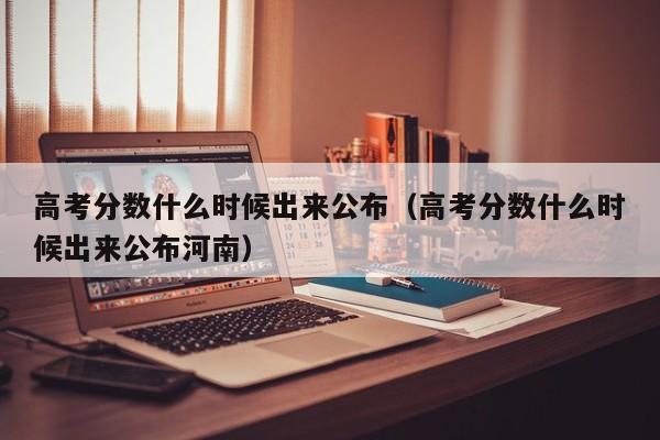 高考分数什么时候出来公布（高考分数什么时候出来公布河南）