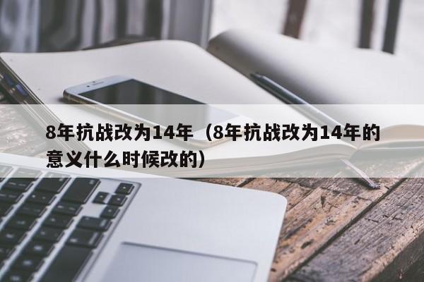 8年抗战改为14年（8年抗战改为14年的意义什么时候改的）