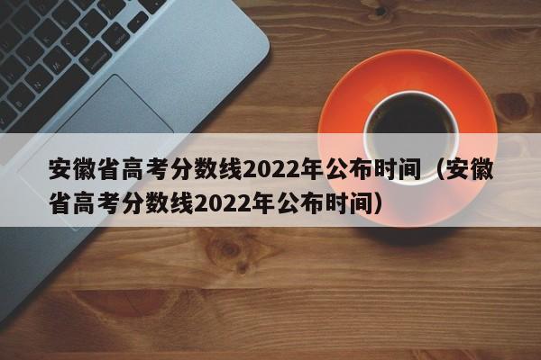 安徽省高考分数线2022年公布时间（安徽省高考分数线2022年公布时间）