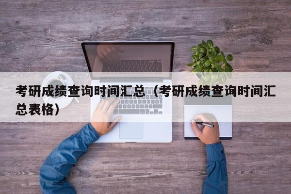 考研成绩查询时间汇总（考研成绩查询时间汇总表格）