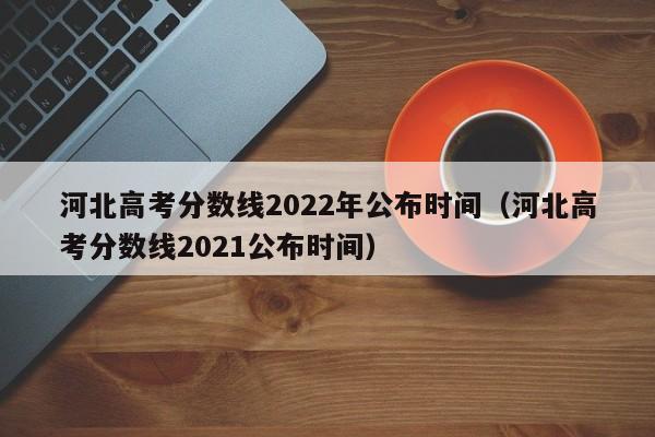 河北高考分数线2022年公布时间（河北高考分数线2021公布时间）