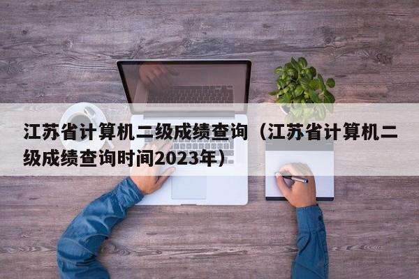 江苏省计算机二级成绩查询（江苏省计算机二级成绩查询时间2023年）