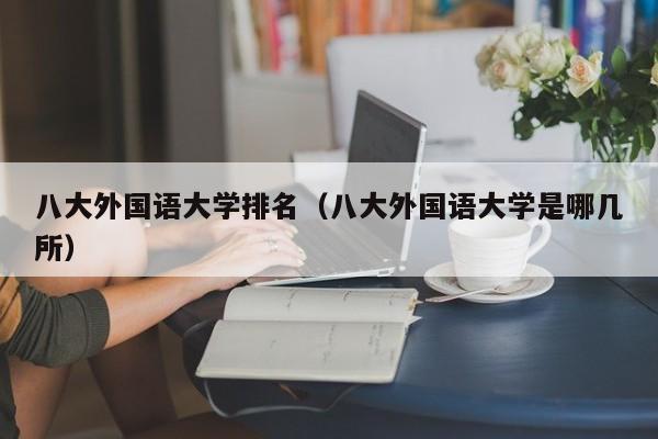 八大外国语大学排名（八大外国语大学是哪几所）