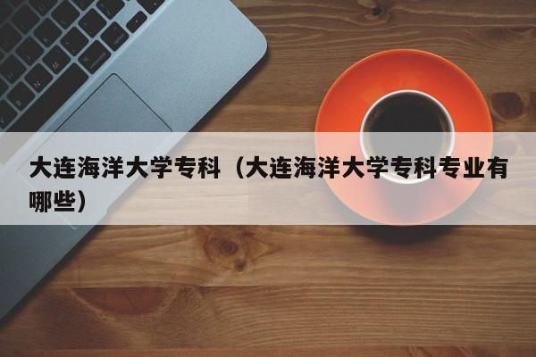 大连海洋大学专科（大连海洋大学专科专业有哪些）