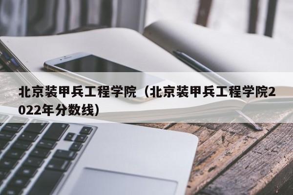 北京装甲兵工程学院（北京装甲兵工程学院2022年分数线）