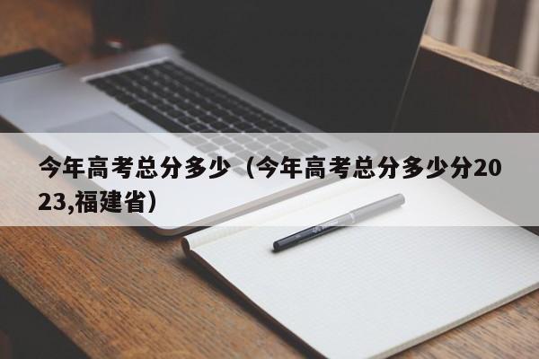 今年高考总分多少（今年高考总分多少分2023,福建省）