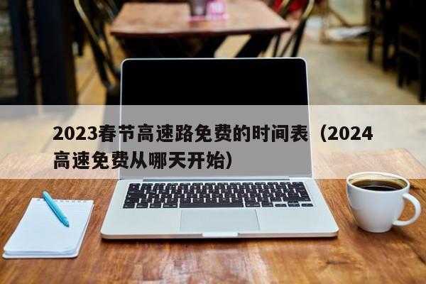2023春节高速路免费的时间表（2024高速免费从哪天开始）