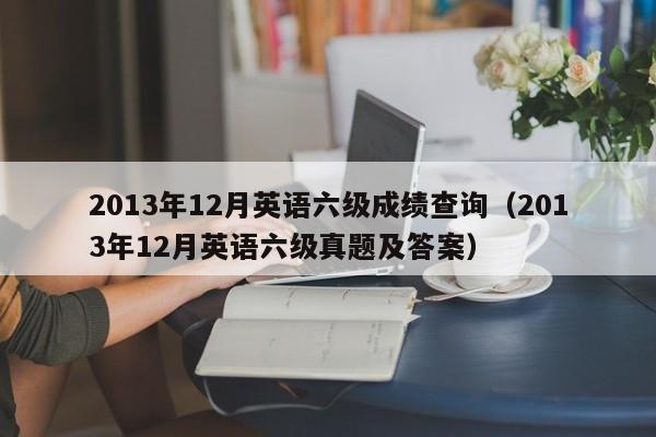 2013年12月英语六级成绩查询（2013年12月英语六级真题及答案）