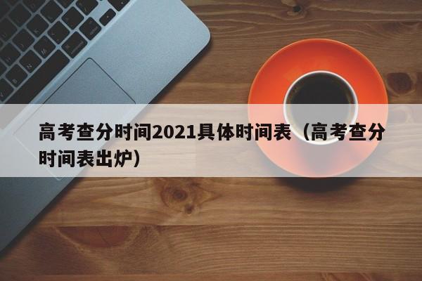 高考查分时间2021具体时间表（高考查分时间表出炉）