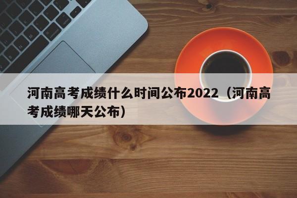 河南高考成绩什么时间公布2022（河南高考成绩哪天公布）