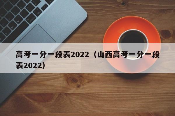 高考一分一段表2022（山西高考一分一段表2022）