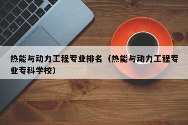 热能与动力工程专业排名（热能与动力工程专业专科学校）