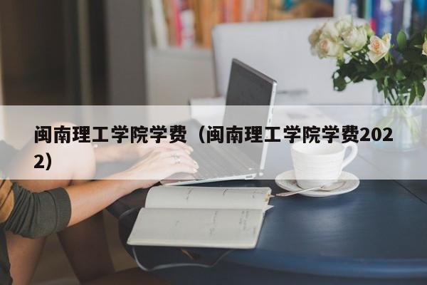 闽南理工学院学费（闽南理工学院学费2022）