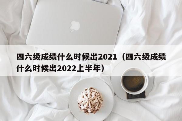 四六级成绩什么时候出2021（四六级成绩什么时候出2022上半年）