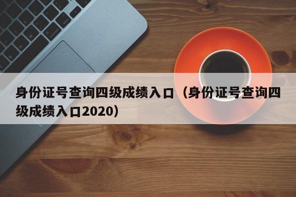 身份证号查询四级成绩入口（身份证号查询四级成绩入口2020）