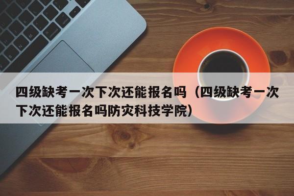 四级缺考一次下次还能报名吗（四级缺考一次下次还能报名吗防灾科技学院）