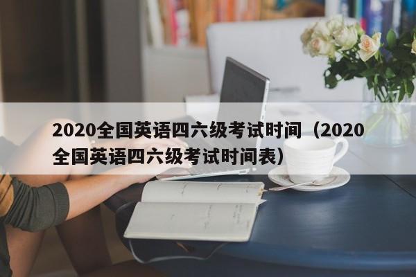 2020全国英语四六级考试时间（2020全国英语四六级考试时间表）