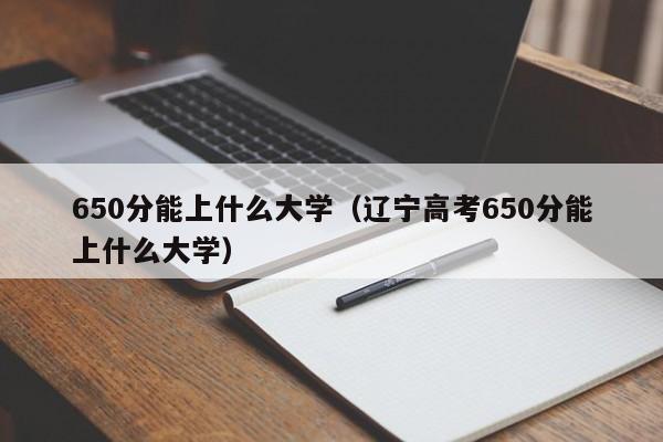 650分能上什么大学（辽宁高考650分能上什么大学）