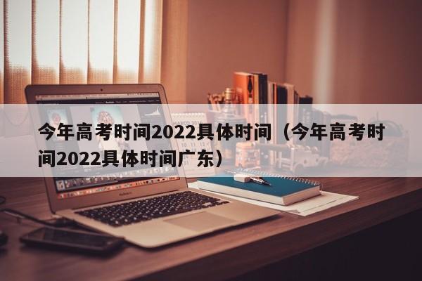 今年高考时间2022具体时间（今年高考时间2022具体时间广东）