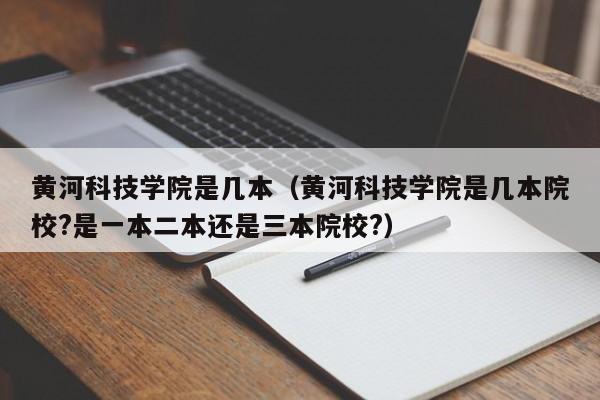 黄河科技学院是几本（黄河科技学院是几本院校?是一本二本还是三本院校?）