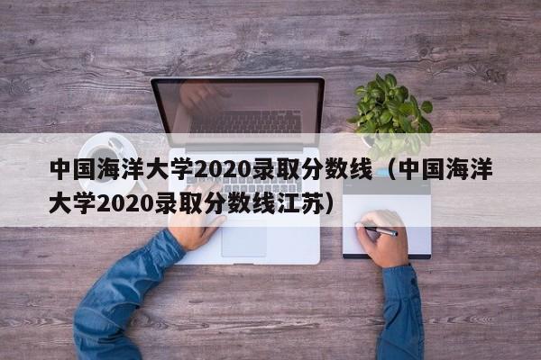 中国海洋大学2020录取分数线（中国海洋大学2020录取分数线江苏）