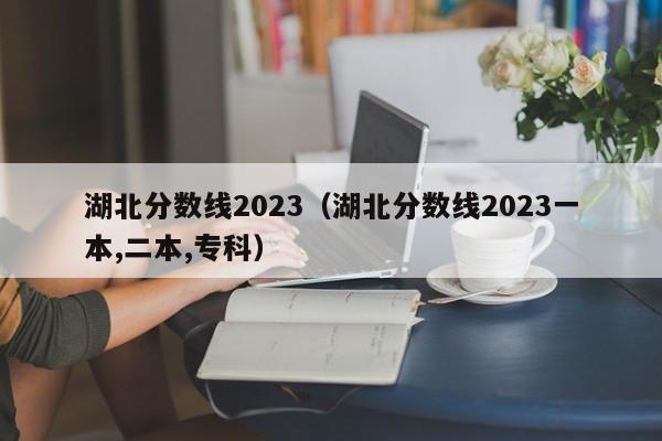 湖北分数线2023（湖北分数线2023一本,二本,专科）