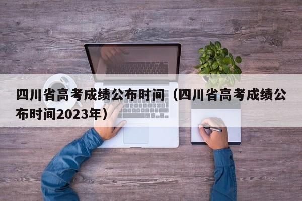 四川省高考成绩公布时间（四川省高考成绩公布时间2023年）