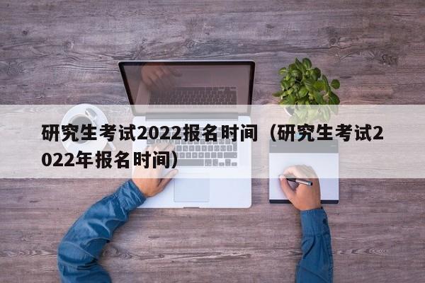 研究生考试2022报名时间（研究生考试2022年报名时间）