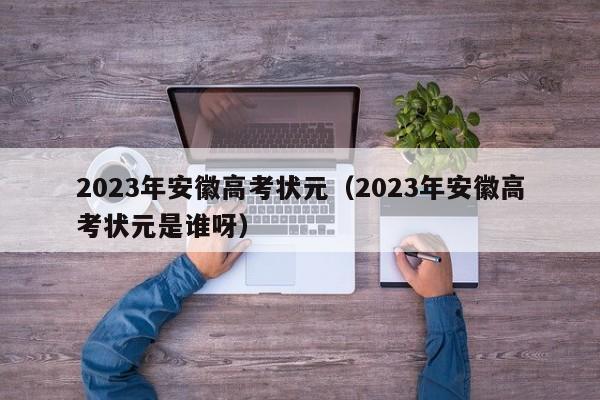 2023年安徽高考状元（2023年安徽高考状元是谁呀）