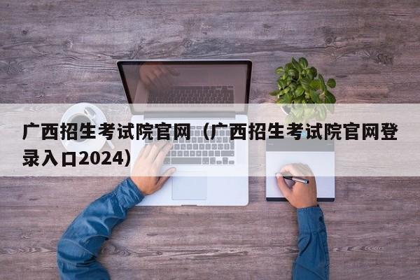 广西招生考试院官网（广西招生考试院官网登录入口2024）