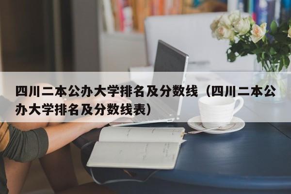 四川二本公办大学排名及分数线（四川二本公办大学排名及分数线表）