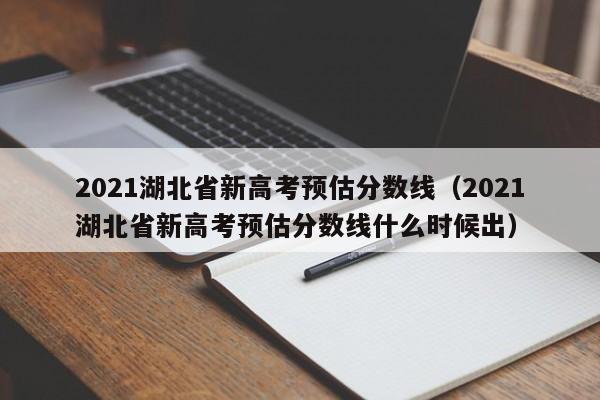 2021湖北省新高考预估分数线（2021湖北省新高考预估分数线什么时候出）