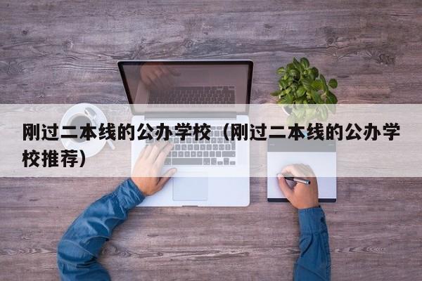 刚过二本线的公办学校（刚过二本线的公办学校推荐）