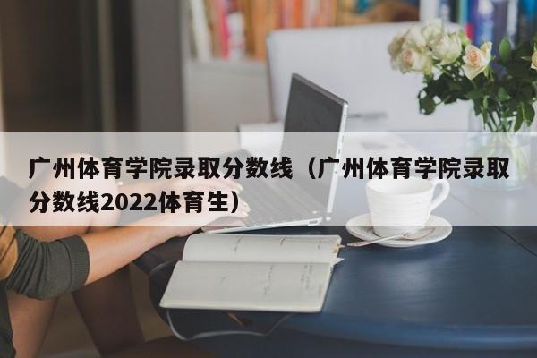 广州体育学院录取分数线（广州体育学院录取分数线2022体育生）