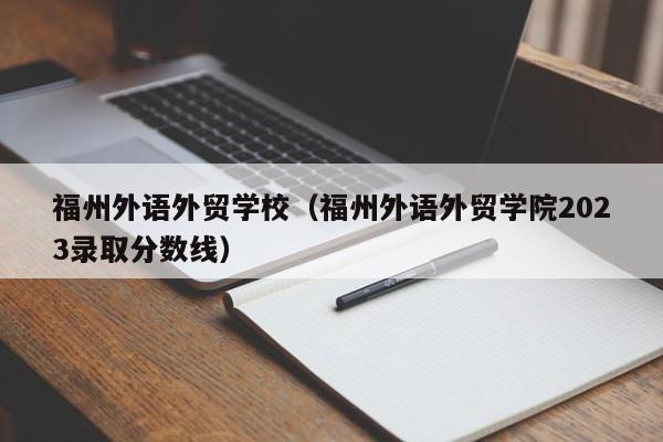 福州外语外贸学校（福州外语外贸学院2023录取分数线）