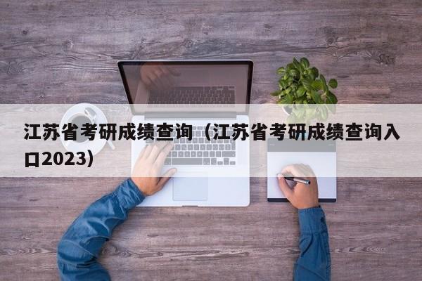 江苏省考研成绩查询（江苏省考研成绩查询入口2023）