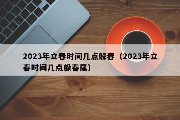 2023年立春时间几点躲春（2023年立春时间几点躲春属）