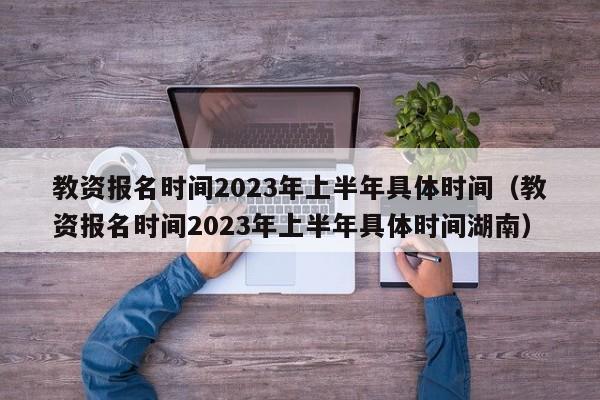 教资报名时间2023年上半年具体时间（教资报名时间2023年上半年具体时间湖南）