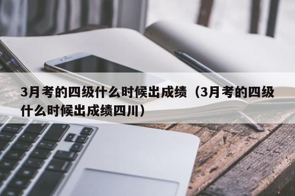 3月考的四级什么时候出成绩（3月考的四级什么时候出成绩四川）