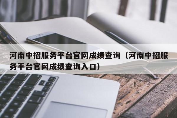 河南中招服务平台官网成绩查询（河南中招服务平台官网成绩查询入口）