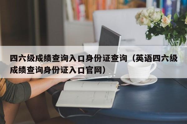 四六级成绩查询入口身份证查询（英语四六级成绩查询身份证入口官网）