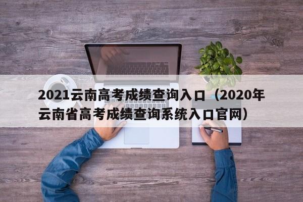 2021云南高考成绩查询入口（2020年云南省高考成绩查询系统入口官网）