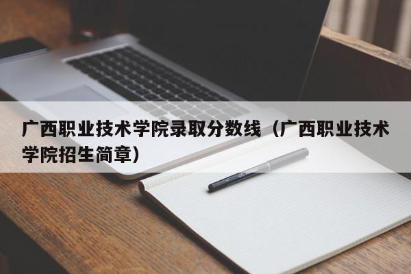 广西职业技术学院录取分数线（广西职业技术学院招生简章）