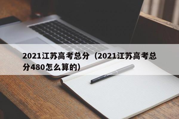 2021江苏高考总分（2021江苏高考总分480怎么算的）