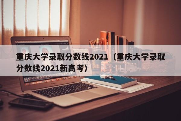 重庆大学录取分数线2021（重庆大学录取分数线2021新高考）