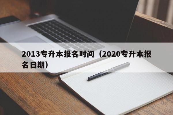 2013专升本报名时间（2020专升本报名日期）