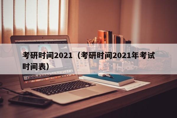 考研时间2021（考研时间2021年考试时间表）